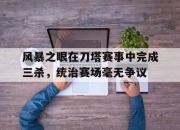 爱游戏地址-包含风暴之眼在刀塔赛事中完成三杀，统治赛场毫无争议的词条