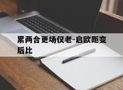 爱游戏地址-关于累两合更场仅老-启欧距变后比的信息