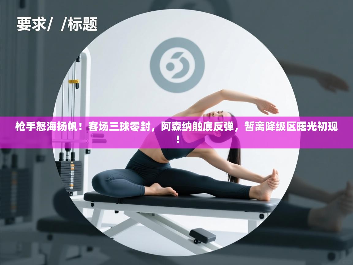 枪手怒海扬帆！客场三球零封，阿森纳触底反弹，暂离降级区曙光初现！  第2张