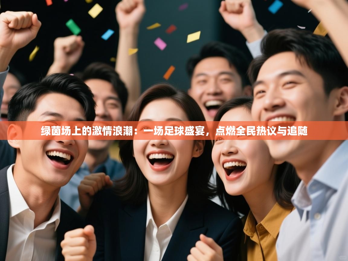 绿茵场上的激情浪潮：一场足球盛宴，点燃全民热议与追随  第1张