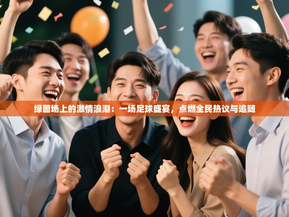 绿茵场上的激情浪潮：一场足球盛宴，点燃全民热议与追随  第2张