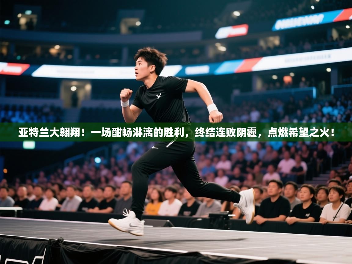 亚特兰大翱翔!一场酣畅淋漓的胜利,终结连败阴霾,点燃希望之火! 第2张