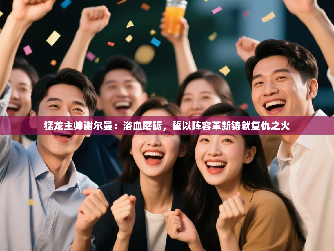 猛龙主帅谢尔曼：浴血磨砺，誓以阵容革新铸就复仇之火  第1张