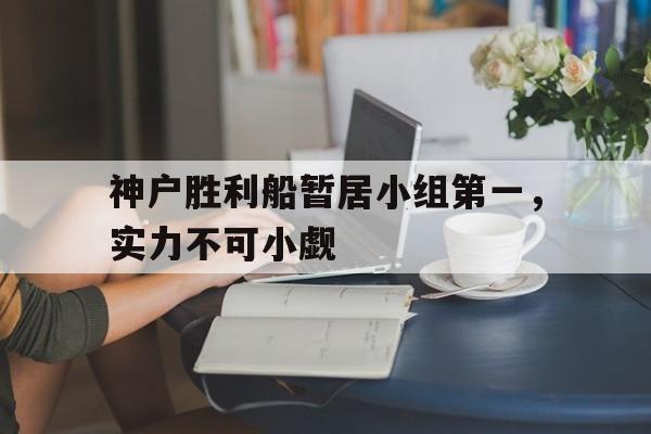 包含神户胜利船暂居小组第一,实力不可小觑的词条 包含神户胜利船暂居小组第一,实力不可小觑的词条
